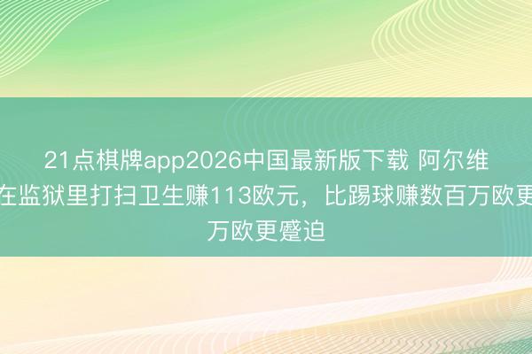 21点棋牌app2026中国最新版下载 阿尔维斯：在监狱里打扫卫生赚113欧元，比踢球赚数百万欧更蹙迫