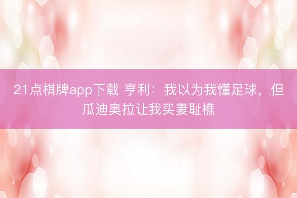 21点棋牌app下载 亨利：我以为我懂足球，但瓜迪奥拉让我买妻耻樵