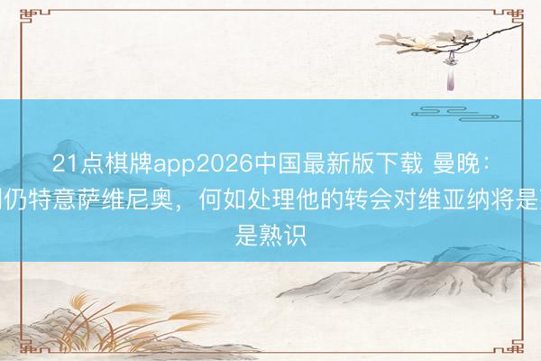 21点棋牌app2026中国最新版下载 曼晚：热刺仍特意萨维尼奥，何如处理他的转会对维亚纳将是熟识