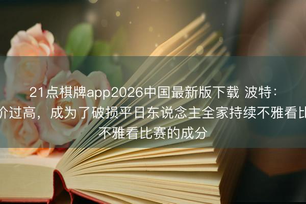 21点棋牌app2026中国最新版下载 波特：宇宙杯票价过高，成为了破损平日东说念主全家持续不雅看比赛的成分
