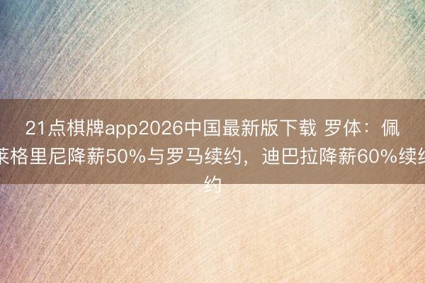 21点棋牌app2026中国最新版下载 罗体：佩莱格里尼降薪50%与罗马续约，迪巴拉降薪60%续约
