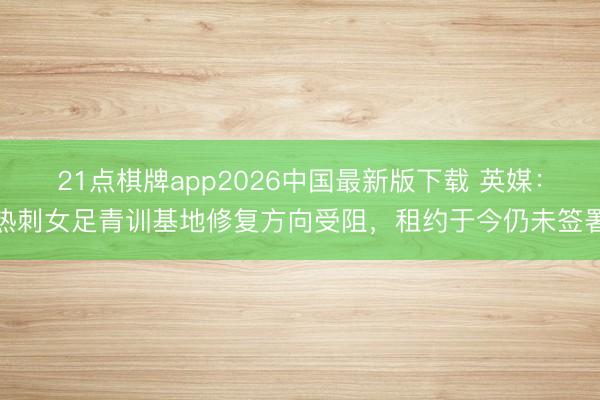 21点棋牌app2026中国最新版下载 英媒:热刺女足青训基地修复方向受阻,租约于今仍未签署