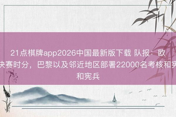 21点棋牌app2026中国最新版下载 队报:欧冠决赛时分,巴黎以及邻近地区部署22000名考核和宪兵