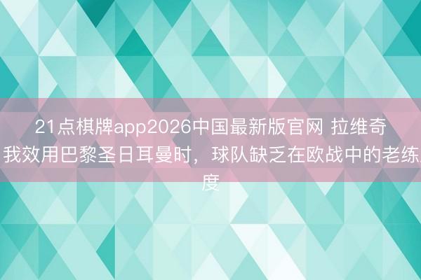 21点棋牌app2026中国最新版官网 拉维奇：我效用巴黎圣日耳曼时，球队缺乏在欧战中的老练度