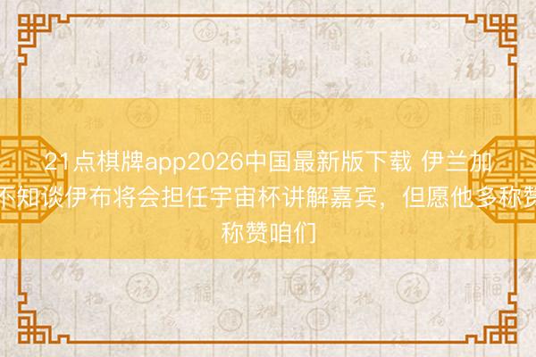21点棋牌app2026中国最新版下载 伊兰加：我不知谈伊布将会担任宇宙杯讲解嘉宾，但愿他多称赞咱们