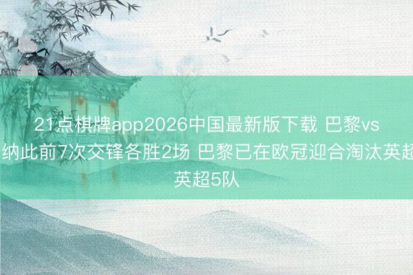 21点棋牌app2026中国最新版下载 巴黎vs阿森纳此前7次交锋各胜2场 巴黎已在欧冠迎合淘汰英超5队