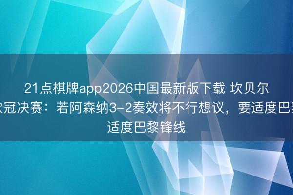 21点棋牌app2026中国最新版下载 坎贝尔说念欧冠决赛：若阿森纳3-2奏效将不行想议，要适度巴黎锋线