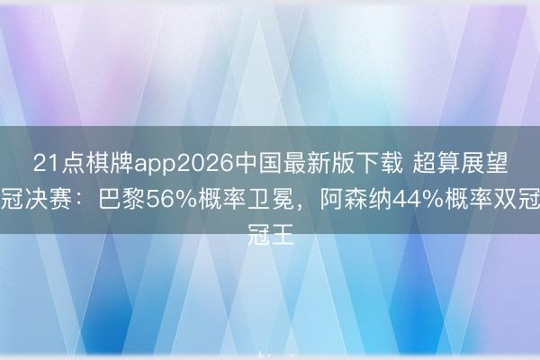 21点棋牌app2026中国最新版下载 超算展望欧冠决赛：巴黎56%概率卫冕，阿森纳44%概率双冠王
