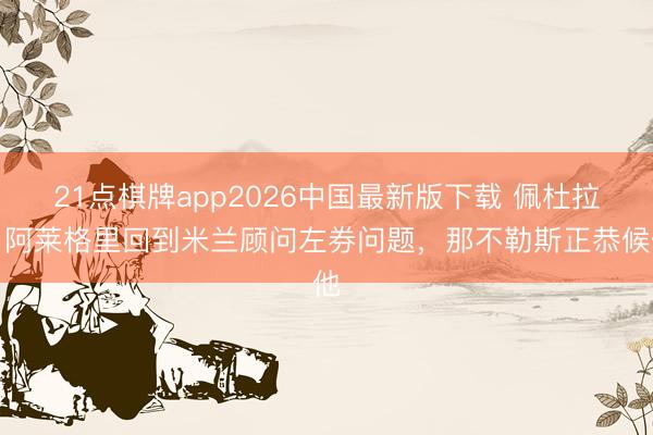 21点棋牌app2026中国最新版下载 佩杜拉:阿莱格里回到米兰顾问左券问题,那不勒斯正恭候他