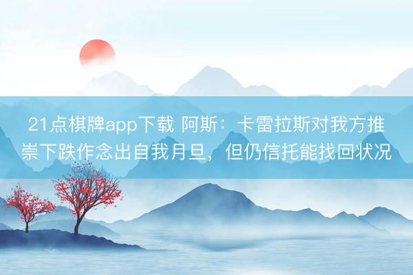 21点棋牌app下载 阿斯:卡雷拉斯对我方推崇下跌作念出自我月旦,但仍信托能找回状况
