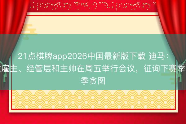 21点棋牌app2026中国最新版下载 迪马：尤文雇主、经管层和主帅在周五举行会议，征询下赛季贪图
