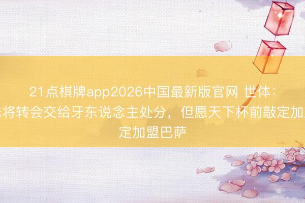 21点棋牌app2026中国最新版官网 世体：小蜘蛛将转会交给牙东说念主处分，但愿天下杯前敲定加盟巴萨