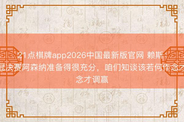 21点棋牌app2026中国最新版官网 赖斯：对欧冠决赛阿森纳准备得很充分，咱们知谈该若何作念才调赢