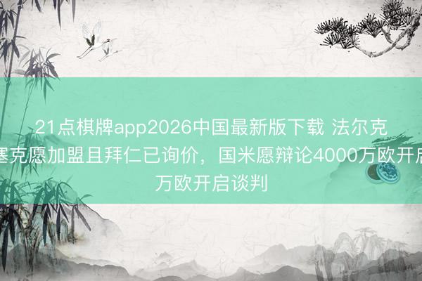 21点棋牌app2026中国最新版下载 法尔克:比塞克愿加盟且拜仁已询价,国米愿辩论4000万欧开启谈判