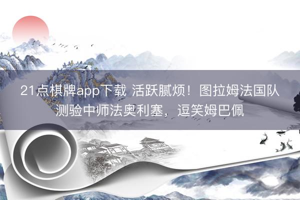 21点棋牌app下载 活跃腻烦!图拉姆法国队测验中师法奥利塞,逗笑姆巴佩