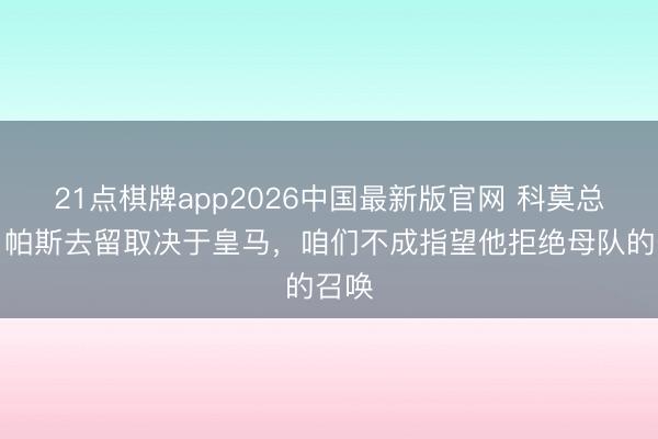 21点棋牌app2026中国最新版官网 科莫总监:帕斯去留取决于皇马,咱们不成指望他拒绝母队的召唤