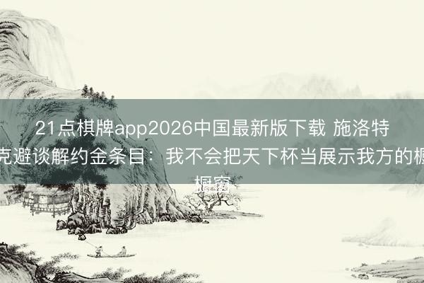 21点棋牌app2026中国最新版下载 施洛特贝克避谈解约金条目：我不会把天下杯当展示我方的橱窗
