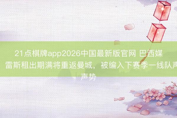 21点棋牌app2026中国最新版官网 巴西媒体：雷斯租出期满将重返曼城，被编入下赛季一线队声势