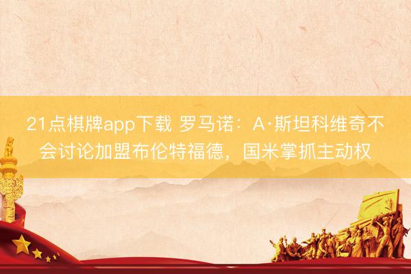 21点棋牌app下载 罗马诺：A·斯坦科维奇不会讨论加盟布伦特福德，国米掌抓主动权