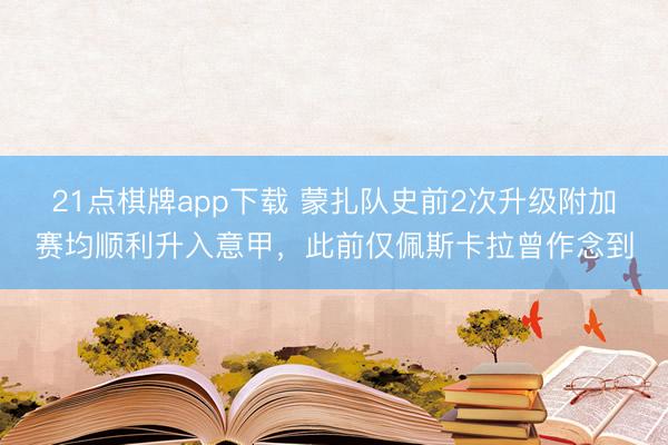 21点棋牌app下载 蒙扎队史前2次升级附加赛均顺利升入意甲，此前仅佩斯卡拉曾作念到