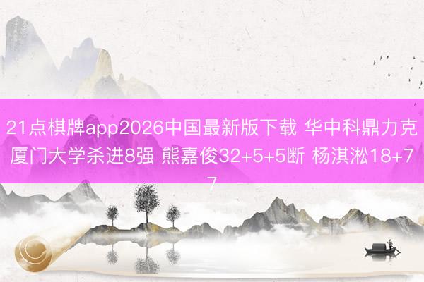 21点棋牌app2026中国最新版下载 华中科鼎力克厦门大学杀进8强 熊嘉俊32+5+5断 杨淇淞18+7