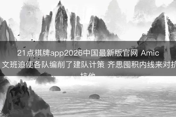 21点棋牌app2026中国最新版官网 Amick：文班迫使各队编削了建队计策 齐思囤积内线来对抗他