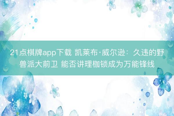 21点棋牌app下载 凯莱布·威尔逊：久违的野兽派大前卫 能否讲理枷锁成为万能锋线