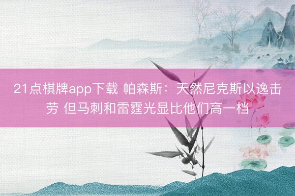 21点棋牌app下载 帕森斯：天然尼克斯以逸击劳 但马刺和雷霆光显比他们高一档