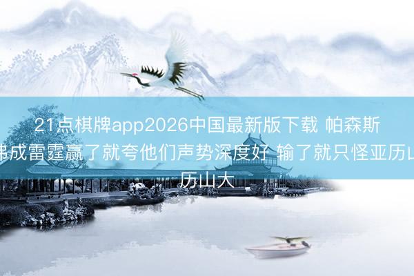 21点棋牌app2026中国最新版下载 帕森斯：弗成雷霆赢了就夸他们声势深度好 输了就只怪亚历山大