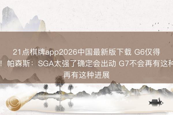 21点棋牌app2026中国最新版下载 G6仅得15分！帕森斯：SGA太强了确定会出动 G7不会再有这种进展
