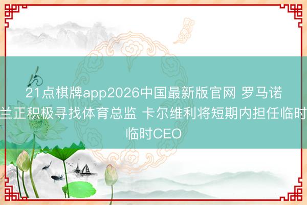 21点棋牌app2026中国最新版官网 罗马诺：米兰正积极寻找体育总监 卡尔维利将短期内担任临时CEO
