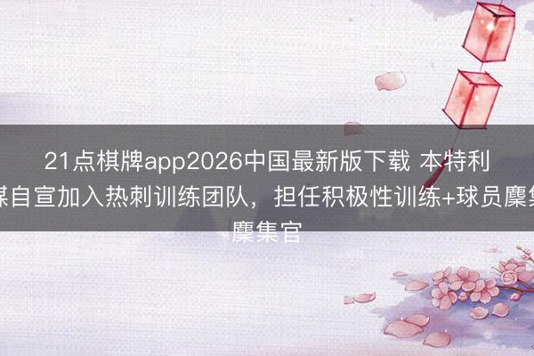 21点棋牌app2026中国最新版下载 本特利社媒自宣加入热刺训练团队,担任积极性训练+球员麇集官