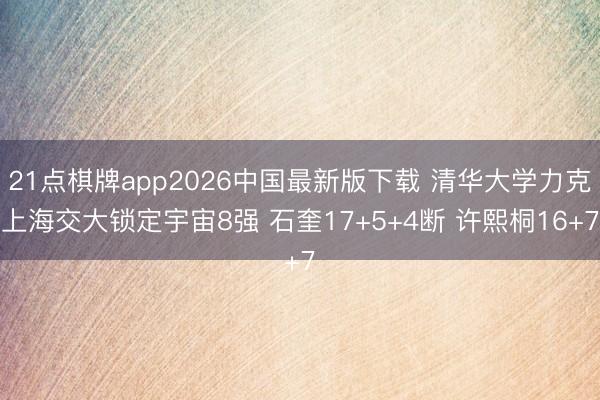 21点棋牌app2026中国最新版下载 清华大学力克上海交大锁定宇宙8强 石奎17+5+4断 许熙桐16+7