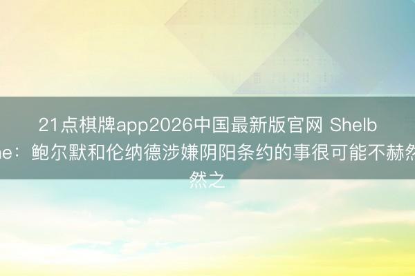 21点棋牌app2026中国最新版官网 Shelburne：鲍尔默和伦纳德涉嫌阴阳条约的事很可能不赫然之