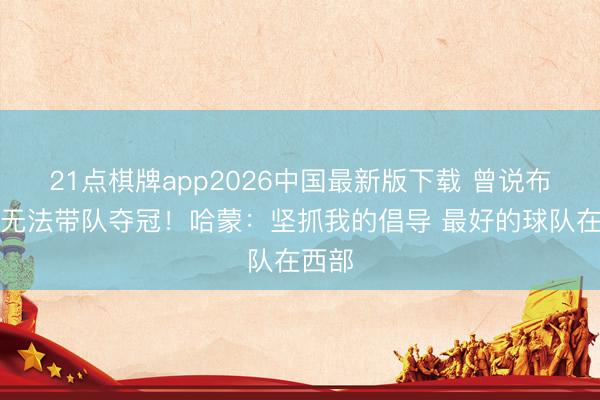 21点棋牌app2026中国最新版下载 曾说布伦森无法带队夺冠!哈蒙:坚抓我的倡导 最好的球队在西部