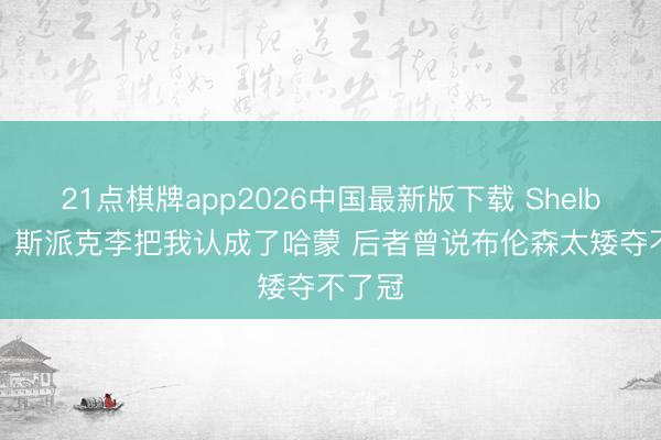 21点棋牌app2026中国最新版下载 Shelburne：斯派克李把我认成了哈蒙 后者曾说布伦森太矮夺不了冠