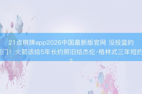 21点棋牌app2026中国最新版官网 没投篮的阿门！火箭该给5年长约照旧给杰伦·格林式三年短约？