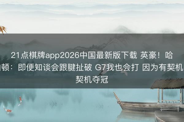 21点棋牌app2026中国最新版下载 英豪！哈利伯顿：即便知谈会跟腱扯破 G7我也会打 因为有契机夺冠
