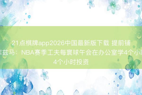 21点棋牌app2026中国最新版下载 提前铺路！库兹马：NBA赛季工夫每寰球午会在办公室学4个小时投资