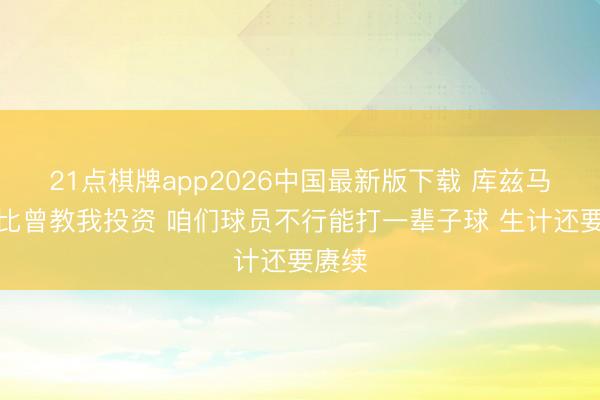 21点棋牌app2026中国最新版下载 库兹马:科比曾教我投资 咱们球员不行能打一辈子球 生计还要赓续