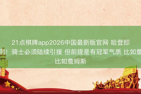 21点棋牌app2026中国最新版官网 哈登即是反例！骑士必须陆续引援 但前提是有冠军气质 比如詹姆斯