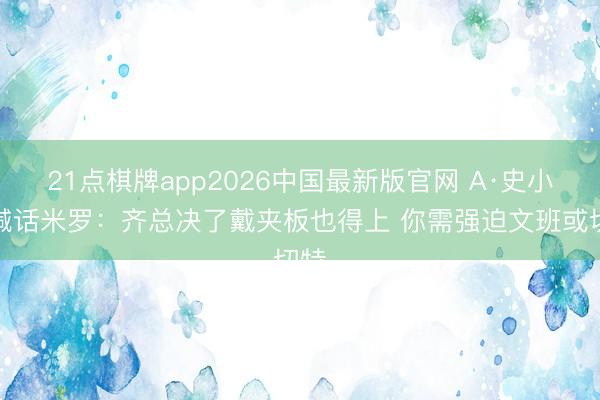 21点棋牌app2026中国最新版官网 A·史小姐喊话米罗:齐总决了戴夹板也得上 你需强迫文班或切特