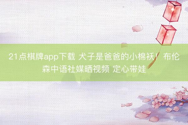 21点棋牌app下载 犬子是爸爸的小棉袄！布伦森中语社媒晒视频 定心带娃
