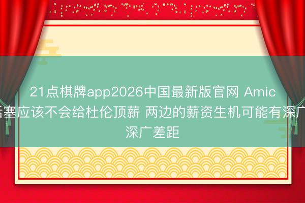 21点棋牌app2026中国最新版官网 Amick：活塞应该不会给杜伦顶薪 两边的薪资生机可能有深广差距