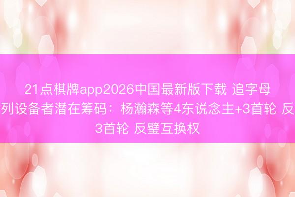 21点棋牌app2026中国最新版下载 追字母哥？记者列设备者潜在筹码：杨瀚森等4东说念主+3首轮 反璧互换权