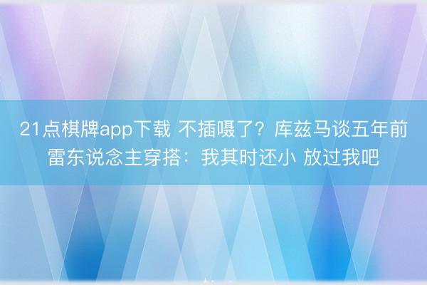 21点棋牌app下载 不插嗫了?库兹马谈五年前雷东说念主穿搭:我其时还小 放过我吧