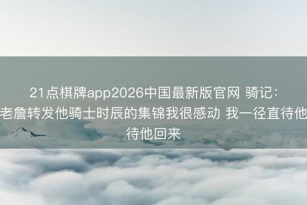21点棋牌app2026中国最新版官网 骑记:看到老詹转发他骑士时辰的集锦我很感动 我一径直待他回来