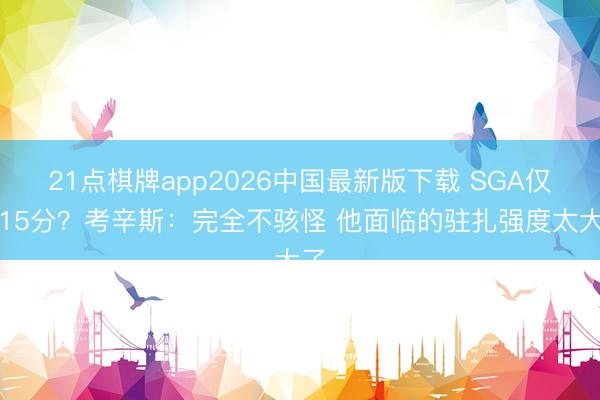 21点棋牌app2026中国最新版下载 SGA仅得15分?考辛斯:完全不骇怪 他面临的驻扎强度太大了