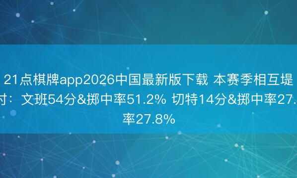 21点棋牌app2026中国最新版下载 本赛季相互堤防时:文班54分&掷中率51.2% 切特14分&掷中率27.8%