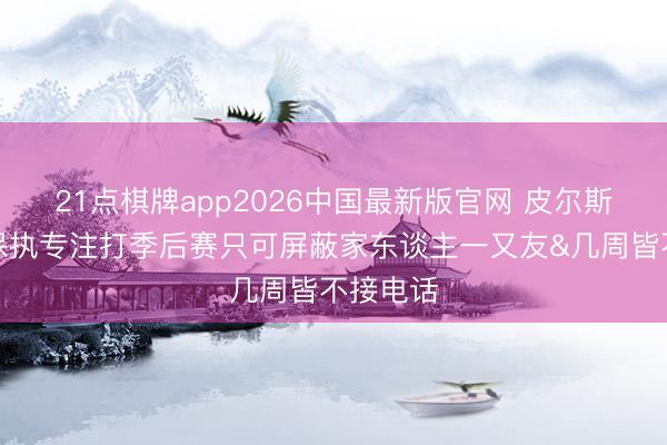 21点棋牌app2026中国最新版官网 皮尔斯：为了保执专注打季后赛只可屏蔽家东谈主一又友&几周皆不接电话